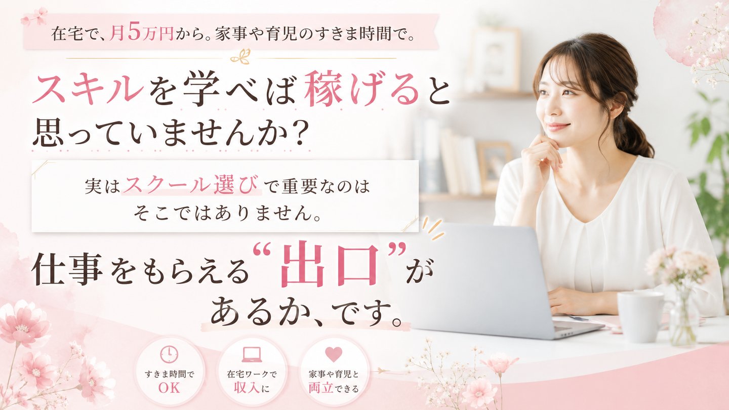 在宅で、月5万円から。家事や育児のすきま時間で。スキルを学べば稼げると思っていませんか？実はスクール選びで重要なのはそこではありません。仕事をもらえる“出口”があるか、です。